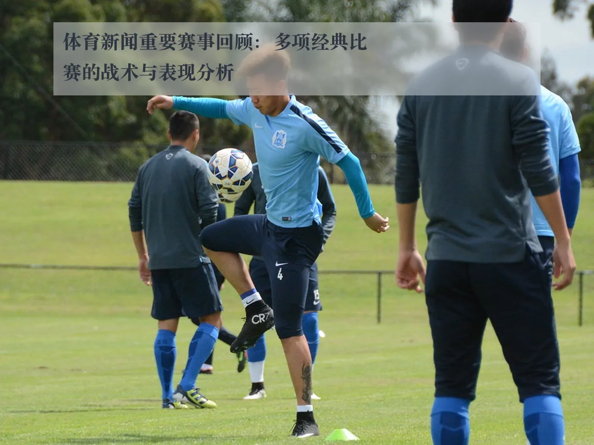 体育新闻重要赛事回顾：多项经典比赛的战术与表现分析